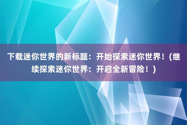 下载迷你世界的新标题：开始探索迷你世界！(继续探索迷你世界：开启全新冒险！)